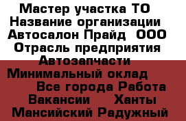 Мастер участка ТО › Название организации ­ Автосалон Прайд, ООО › Отрасль предприятия ­ Автозапчасти › Минимальный оклад ­ 20 000 - Все города Работа » Вакансии   . Ханты-Мансийский,Радужный г.